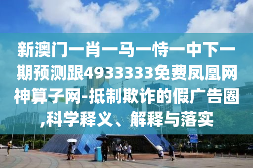 新澳門(mén)一肖一馬一恃一中下一期預(yù)測(cè)跟4933333免費(fèi)鳳凰網(wǎng)神算子網(wǎng)-抵制欺詐的假?gòu)V告圈,科學(xué)釋義、解釋與落實(shí)