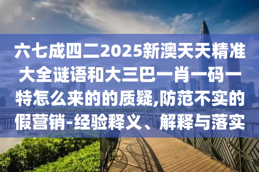 六七成四二2025新澳天天精準(zhǔn)大全謎語(yǔ)和大三巴一肖一碼一特怎么來(lái)的的質(zhì)疑,防范不實(shí)的假營(yíng)銷(xiāo)-經(jīng)驗(yàn)釋義、解釋與落實(shí)