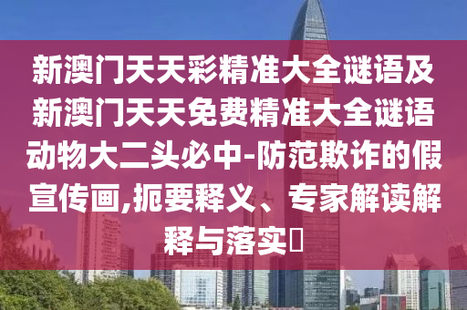 新澳門(mén)天天彩精準(zhǔn)大全謎語(yǔ)及新澳門(mén)天天免費(fèi)精準(zhǔn)大全謎語(yǔ)動(dòng)物大二頭必中-防范欺詐的假宣傳畫(huà),扼要釋義、專(zhuān)家解讀解釋與落實(shí)?