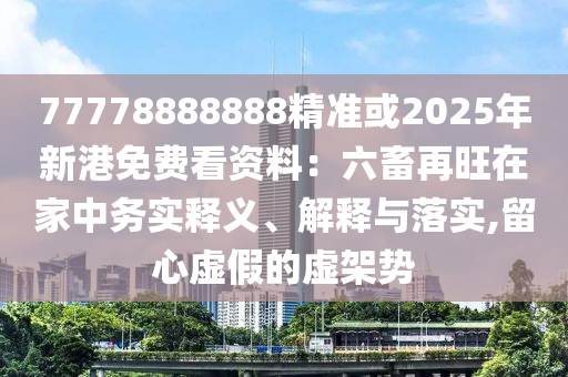 77778888888精準(zhǔn)或2025年新港免費(fèi)看資料：六畜再旺在家中務(wù)實(shí)釋義、解釋與落實(shí),留心虛假的虛架勢(shì)
