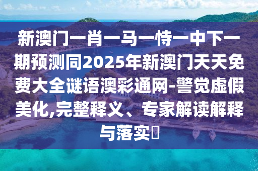 新澳門(mén)一肖一馬一恃一中下一期預(yù)測(cè)同2025年新澳門(mén)天天免費(fèi)大全謎語(yǔ)澳彩通網(wǎng)-警覺(jué)虛假美化,完整釋義、專(zhuān)家解讀解釋與落實(shí)?