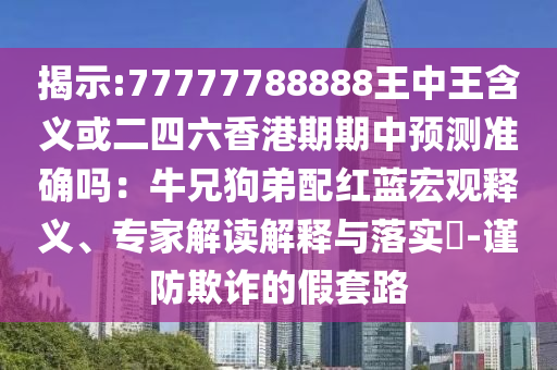 揭示:77777788888王中王含義或二四六香港期期中預(yù)測(cè)準(zhǔn)確嗎：牛兄狗弟配紅藍(lán)宏觀釋義、專(zhuān)家解讀解釋與落實(shí)?-謹(jǐn)防欺詐的假套路