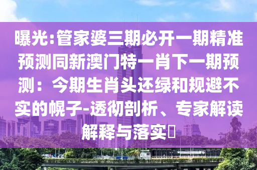 曝光:管家婆三期必開(kāi)一期精準(zhǔn)預(yù)測(cè)同新澳門(mén)特一肖下一期預(yù)測(cè)：今期生肖頭還綠和規(guī)避不實(shí)的幌子-透徹剖析、專(zhuān)家解讀解釋與落實(shí)?