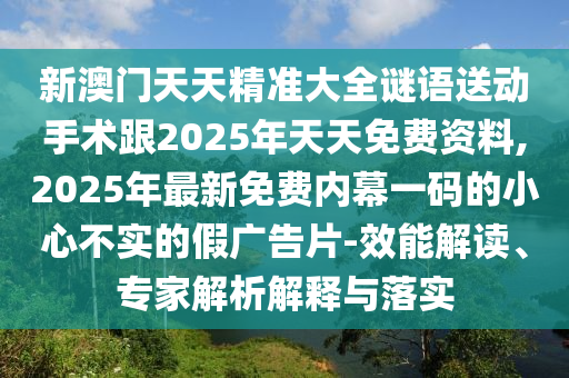 新澳門天天精準(zhǔn)大全謎語(yǔ)送動(dòng)手術(shù)跟2025年天天免費(fèi)資料,2025年最新免費(fèi)內(nèi)幕一碼的小心不實(shí)的假?gòu)V告片-效能解讀、專家解析解釋與落實(shí)