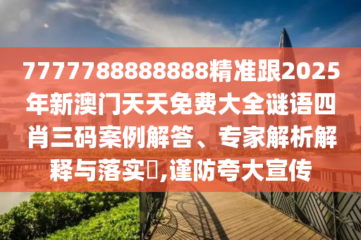 7777788888888精準(zhǔn)跟2025年新澳門天天免費(fèi)大全謎語四肖三碼案例解答、專家解析解釋與落實(shí)?,謹(jǐn)防夸大宣傳