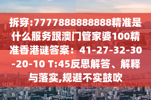 拆穿:7777888888888精準是什么服務跟澳門管家婆100精準香港謎答案：41-27-32-30-20-10 T:45反思解答、解釋與落實,規(guī)避不實鼓吹