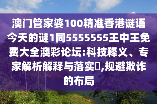 澳門管家婆100精準(zhǔn)香港謎語(yǔ)今天的謎1同5555555王中王免費(fèi)大全澳彩論壇:科技釋義、專家解析解釋與落實(shí)?,規(guī)避欺詐的布局