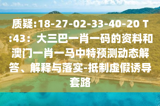 質(zhì)疑:18-27-02-33-40-20 T:43：大三巴一肖一碼的資料和澳門一肖一馬中特預(yù)測(cè)動(dòng)態(tài)解答、解釋與落實(shí)-抵制虛假誘導(dǎo)套路