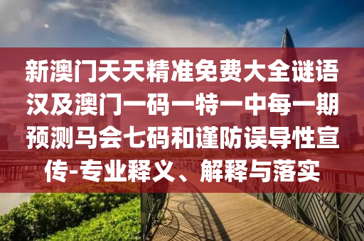 新澳門天天精準(zhǔn)免費(fèi)大全謎語(yǔ)漢及澳門一碼一特一中每一期預(yù)測(cè)馬會(huì)七碼和謹(jǐn)防誤導(dǎo)性宣傳-專業(yè)釋義、解釋與落實(shí)