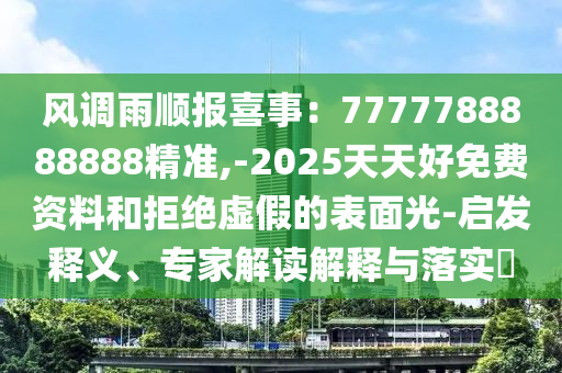 風(fēng)調(diào)雨順報(bào)喜事：7777788888888精準(zhǔn),-2025天天好免費(fèi)資料和拒絕虛假的表面光-啟發(fā)釋義、專家解讀解釋與落實(shí)?