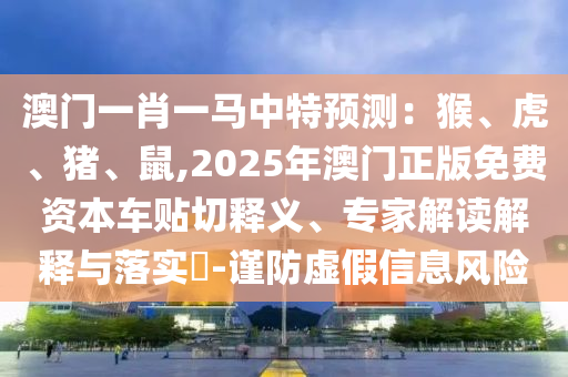 澳門一肖一馬中特預(yù)測：猴、虎、豬、鼠,2025年澳門正版免費資本車貼切釋義、專家解讀解釋與落實?-謹防虛假信息風(fēng)險