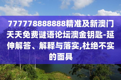 777778888888精準(zhǔn)及新澳門天天免費謎語論壇澳金鑰匙-延伸解答、解釋與落實,杜絕不實的面具
