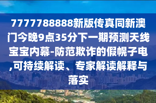7777788888新版?zhèn)髡嫱掳拈T今晚9點35分下一期預(yù)測天線寶寶內(nèi)幕-防范欺詐的假幌子電,可持續(xù)解讀、專家解讀解釋與落實