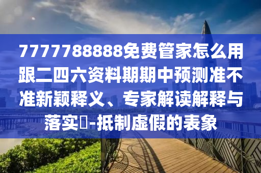 7777788888免費管家怎么用跟二四六資料期期中預(yù)測準(zhǔn)不準(zhǔn)新穎釋義、專家解讀解釋與落實?-抵制虛假的表象