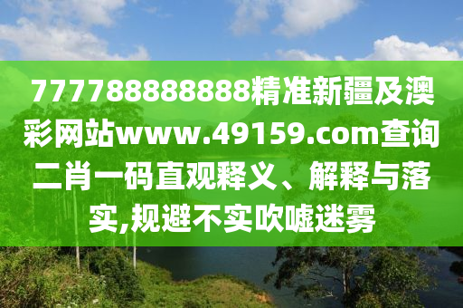 777788888888精準(zhǔn)新疆及澳彩網(wǎng)站www.49159.соm查詢二肖一碼直觀釋義、解釋與落實,規(guī)避不實吹噓迷霧