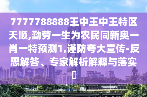 7777788888王中王中王特區(qū)天順,勤勞一生為農(nóng)民同新奧一肖一特預(yù)測1,謹防夸大宣傳-反思解答、專家解析解釋與落實?