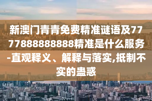 新澳門(mén)青青免費(fèi)精準(zhǔn)謎語(yǔ)及7777888888888精準(zhǔn)是什么服務(wù)-直觀釋義、解釋與落實(shí),抵制不實(shí)的蠱惑