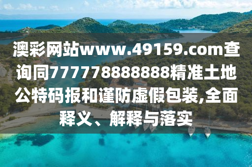 澳彩網(wǎng)站www.49159.соm查詢同777778888888精準(zhǔn)土地公特碼報(bào)和謹(jǐn)防虛假包裝,全面釋義、解釋與落實(shí)