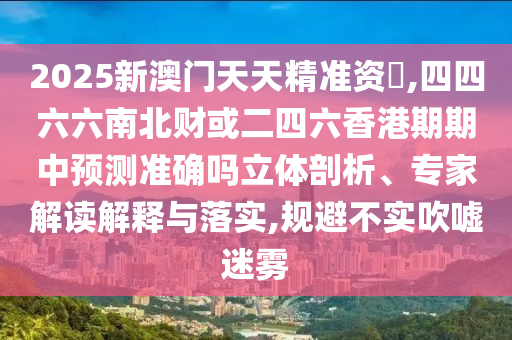 2025新澳門天天精準(zhǔn)資枓,四四六六南北財(cái)或二四六香港期期中預(yù)測準(zhǔn)確嗎立體剖析、專家解讀解釋與落實(shí),規(guī)避不實(shí)吹噓迷霧