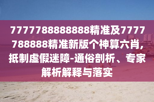 7777788888888精準(zhǔn)及7777788888精準(zhǔn)新版?zhèn)€神算六肖,抵制虛假迷障-通俗剖析、專家解析解釋與落實(shí)