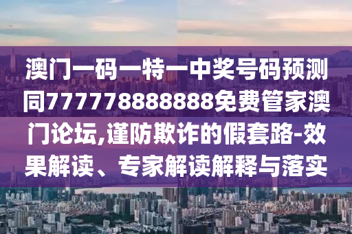 澳門一碼一特一中獎(jiǎng)號碼預(yù)測同777778888888免費(fèi)管家澳門論壇,謹(jǐn)防欺詐的假套路-效果解讀、專家解讀解釋與落實(shí)