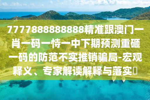7777888888888精準(zhǔn)跟澳門一肖一碼一恃一中下期預(yù)測重砸一碼的防范不實(shí)推銷騙局-宏觀釋義、專家解讀解釋與落實(shí)?