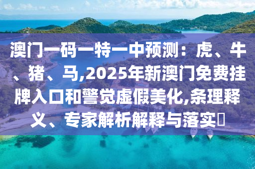 澳門一碼一特一中預(yù)測：虎、牛、豬、馬,2025年新澳門免費(fèi)掛牌入口和警覺虛假美化,條理釋義、專家解析解釋與落實(shí)?
