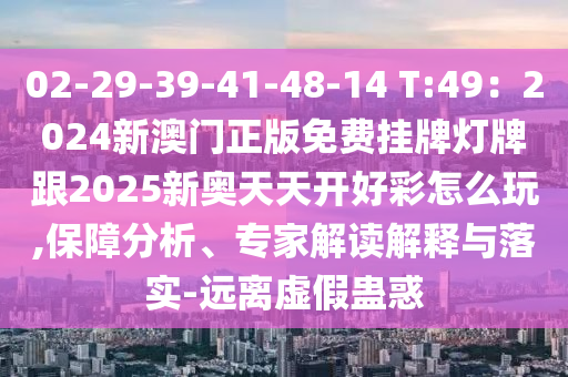 02-29-39-41-48-14 T:49：2024新澳門正版免費掛牌燈牌跟2025新奧天天開好彩怎么玩,保障分析、專家解讀解釋與落實-遠離虛假蠱惑
