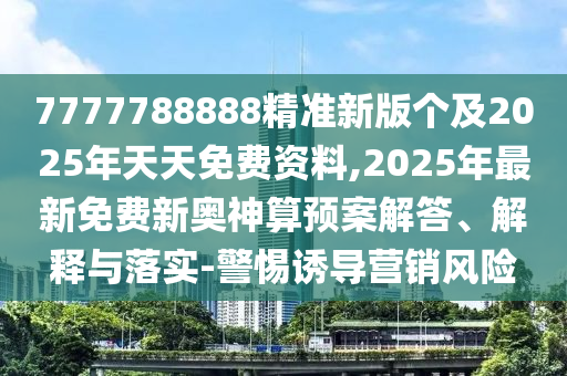 7777788888精準(zhǔn)新版?zhèn)€及2025年天天免費(fèi)資料,2025年最新免費(fèi)新奧神算預(yù)案解答、解釋與落實(shí)-警惕誘導(dǎo)營銷風(fēng)險(xiǎn)
