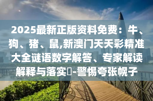2025最新正版資料免費(fèi)：牛、狗、豬、鼠,新澳門天天彩精準(zhǔn)大全謎語數(shù)字解答、專家解讀解釋與落實(shí)?-警惕夸張幌子