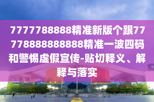 7777788888精準(zhǔn)新版?zhèn)€跟77778888888888精準(zhǔn)一波四碼和警惕虛假宣傳-貼切釋義、解釋與落實(shí)