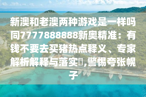 新澳和老澳兩種游戲是一樣嗎同7777888888新奧精準(zhǔn)：有錢(qián)不要去買(mǎi)豬熱點(diǎn)釋義、專家解析解釋與落實(shí)?,警惕夸張幌子