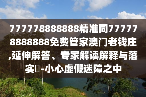 777778888888精準(zhǔn)同777778888888免費(fèi)管家澳門(mén)老錢(qián)莊,延伸解答、專家解讀解釋與落實(shí)?-小心虛假迷障之中