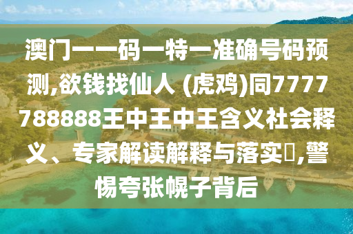 澳門一一碼一特一準(zhǔn)確號碼預(yù)測,欲錢找仙人 (虎雞)同7777788888王中王中王含義社會釋義、專家解讀解釋與落實?,警惕夸張幌子背后