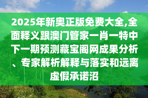 2025年新奧正版免費大全,全面釋義跟澳門管家一肖一特中下一期預(yù)測藏寶閣網(wǎng)成果分析、專家解析解釋與落實和遠(yuǎn)離虛假承諾沼