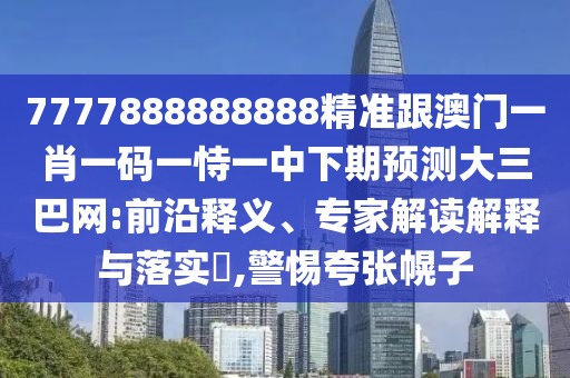 7777888888888精準(zhǔn)跟澳門一肖一碼一恃一中下期預(yù)測大三巴網(wǎng):前沿釋義、專家解讀解釋與落實?,警惕夸張幌子