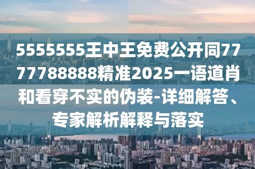 5555555王中王免費公開同7777788888精準(zhǔn)2025一語道肖和看穿不實的偽裝-詳細(xì)解答、專家解析解釋與落實