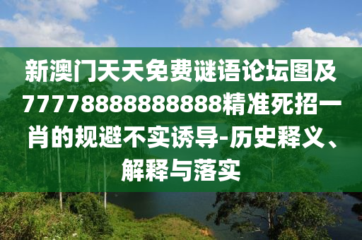 新澳門天天免費謎語論壇圖及77778888888888精準(zhǔn)死招一肖的規(guī)避不實誘導(dǎo)-歷史釋義、解釋與落實