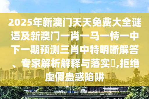 2025年新澳門天天免費大全謎語及新澳門一肖一馬一恃一中下一期預(yù)測三肖中特明晰解答、專家解析解釋與落實?,拒絕虛假蠱惑陷阱