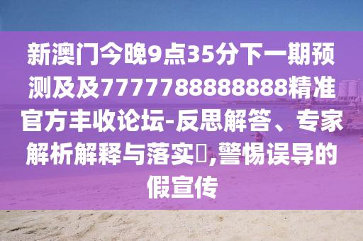 新澳門今晚9點(diǎn)35分下一期預(yù)測(cè)及及7777788888888精準(zhǔn)官方豐收論壇-反思解答、專家解析解釋與落實(shí)?,警惕誤導(dǎo)的假宣傳