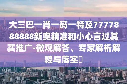 大三巴一肖一碼一特及7777888888新奧精準和小心言過其實推廣-微觀解答、專家解析解釋與落實?