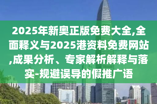 2025年新奧正版免費大全,全面釋義與2025港資料免費網(wǎng)站,成果分析、專家解析解釋與落實-規(guī)避誤導(dǎo)的假推廣語