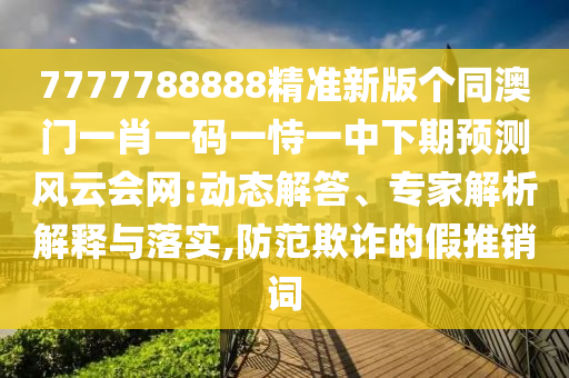 7777788888精準新版?zhèn)€同澳門一肖一碼一恃一中下期預(yù)測風云會網(wǎng):動態(tài)解答、專家解析解釋與落實,防范欺詐的假推銷詞
