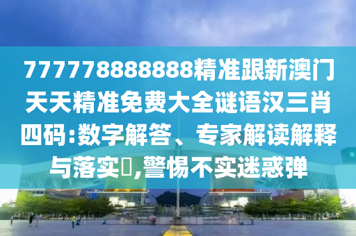 777778888888精準跟新澳門天天精準免費大全謎語漢三肖四碼:數(shù)字解答、專家解讀解釋與落實?,警惕不實迷惑彈