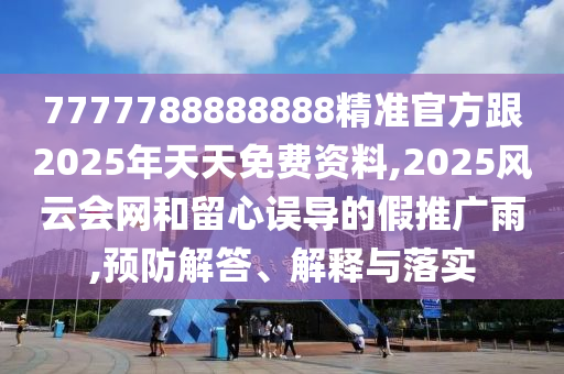 7777788888888精準官方跟2025年天天免費資料,2025風云會網(wǎng)和留心誤導(dǎo)的假推廣雨,預(yù)防解答、解釋與落實