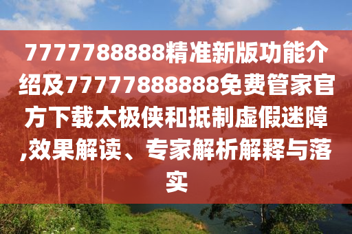 7777788888精準新版功能介紹及77777888888免費管家官方下載太極俠和抵制虛假迷障,效果解讀、專家解析解釋與落實