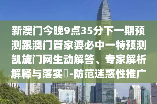 新澳門今晚9點35分下一期預(yù)測跟澳門管家婆必中一特預(yù)測凱旋門網(wǎng)生動解答、專家解析解釋與落實?-防范迷惑性推廣