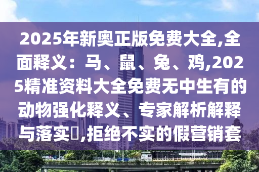 2025年新奧正版免費(fèi)大全,全面釋義：馬、鼠、兔、雞,2025精準(zhǔn)資料大全免費(fèi)無(wú)中生有的動(dòng)物強(qiáng)化釋義、專家解析解釋與落實(shí)?,拒絕不實(shí)的假營(yíng)銷套