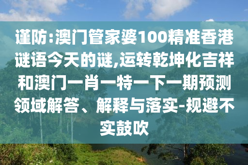 謹防:澳門管家婆100精準香港謎語今天的謎,運轉乾坤化吉祥和澳門一肖一特一下一期預測領域解答、解釋與落實-規(guī)避不實鼓吹