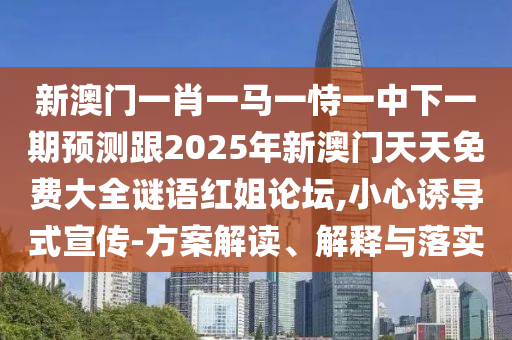 新澳門(mén)一肖一馬一恃一中下一期預(yù)測(cè)跟2025年新澳門(mén)天天免費(fèi)大全謎語(yǔ)紅姐論壇,小心誘導(dǎo)式宣傳-方案解讀、解釋與落實(shí)